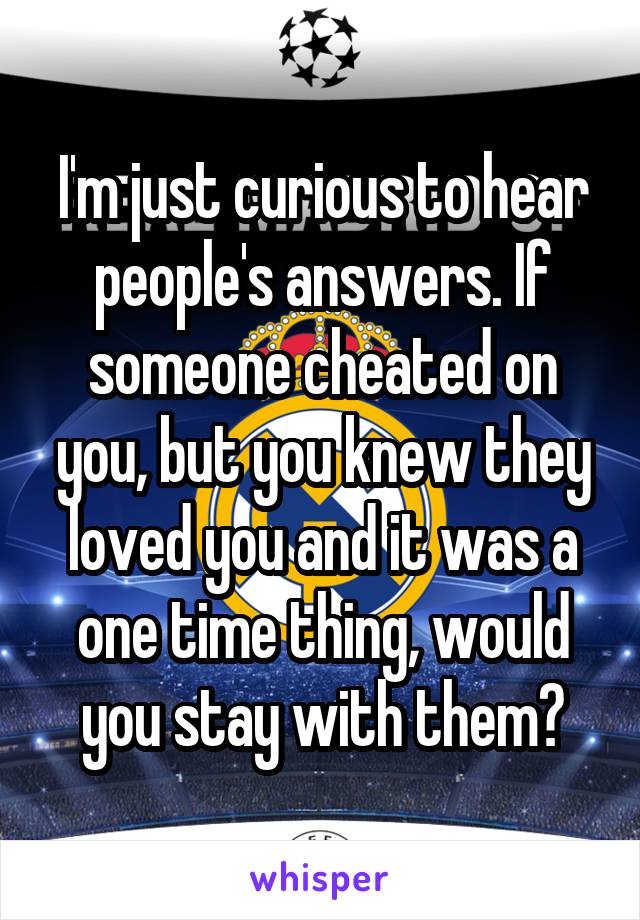 I'm just curious to hear people's answers. If someone cheated on you, but you knew they loved you and it was a one time thing, would you stay with them?
