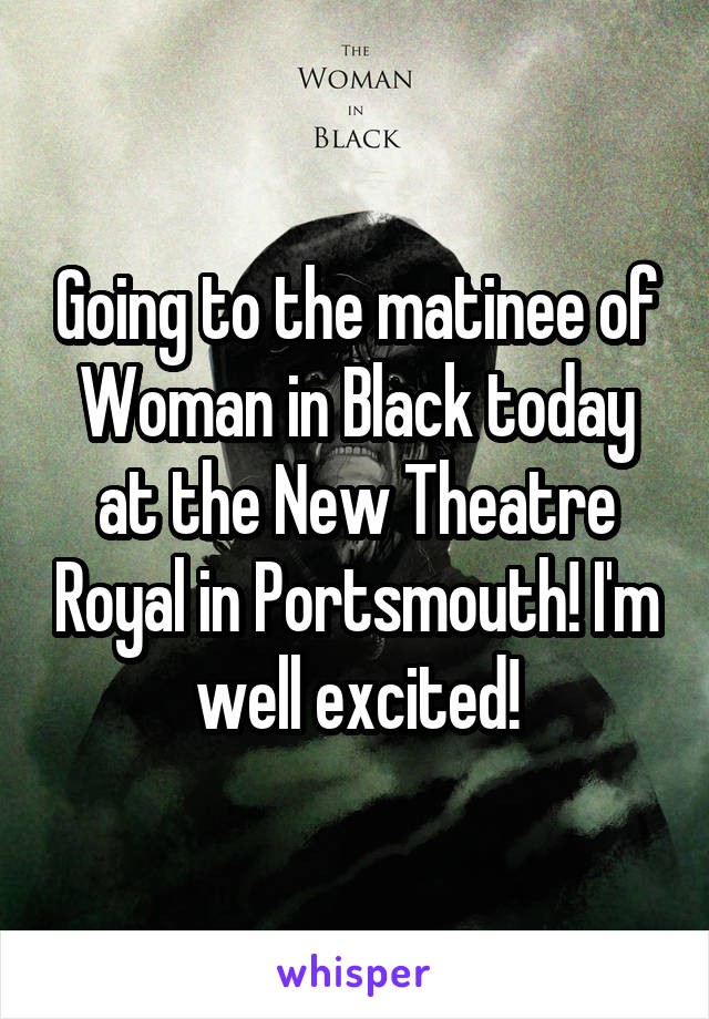 Going to the matinee of Woman in Black today at the New Theatre Royal in Portsmouth! I'm well excited!