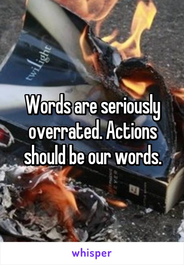Words are seriously overrated. Actions should be our words.