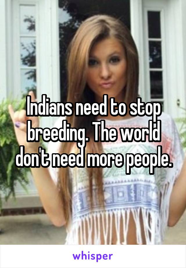 Indians need to stop breeding. The world don't need more people.
