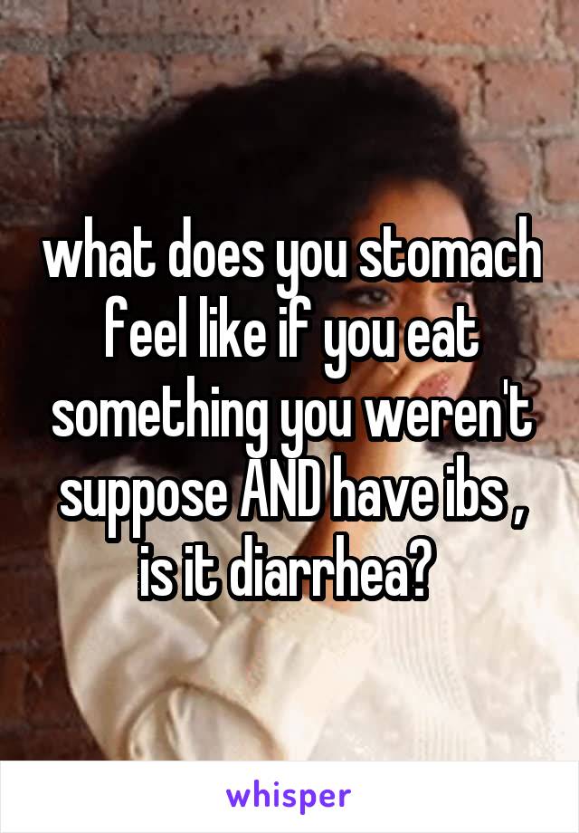 what does you stomach feel like if you eat something you weren't suppose AND have ibs , is it diarrhea? 