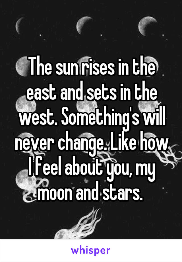 The sun rises in the east and sets in the west. Something's will never change. Like how I feel about you, my moon and stars. 
