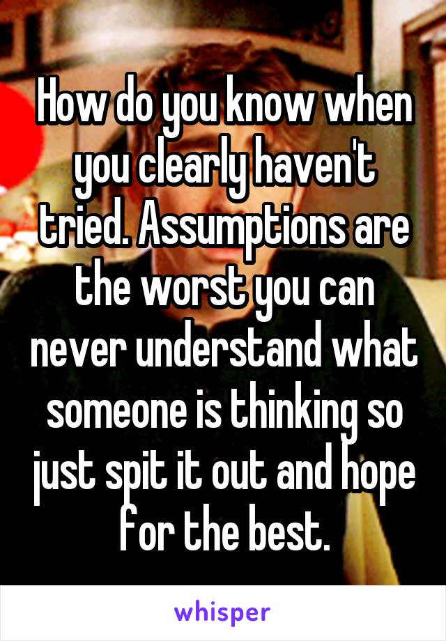 How do you know when you clearly haven't tried. Assumptions are the worst you can never understand what someone is thinking so just spit it out and hope for the best.