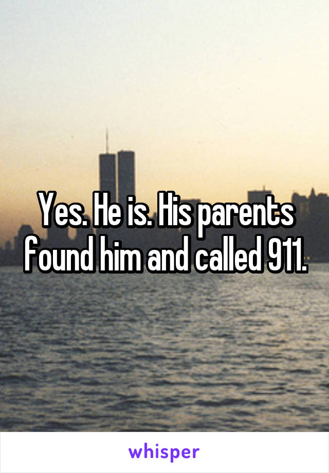 Yes. He is. His parents found him and called 911.