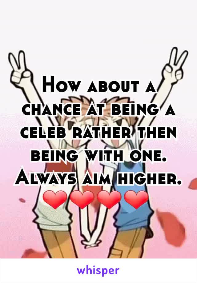 How about a chance at being a celeb rather then being with one. Always aim higher.
❤❤❤❤ 