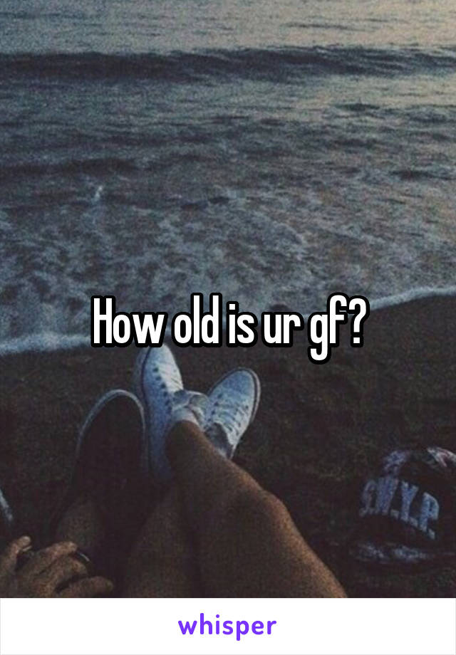 How old is ur gf?