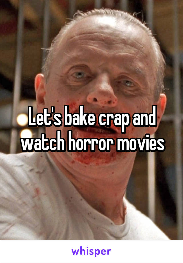 Let's bake crap and watch horror movies