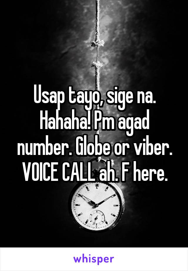 Usap tayo, sige na. Hahaha! Pm agad number. Globe or viber. VOICE CALL ah. F here.
