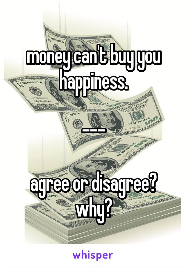 money can't buy you happiness.

---

agree or disagree?
why?