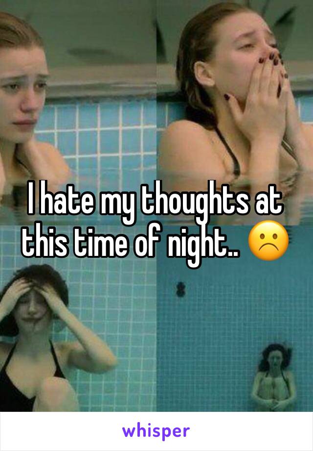 I hate my thoughts at this time of night.. ☹️