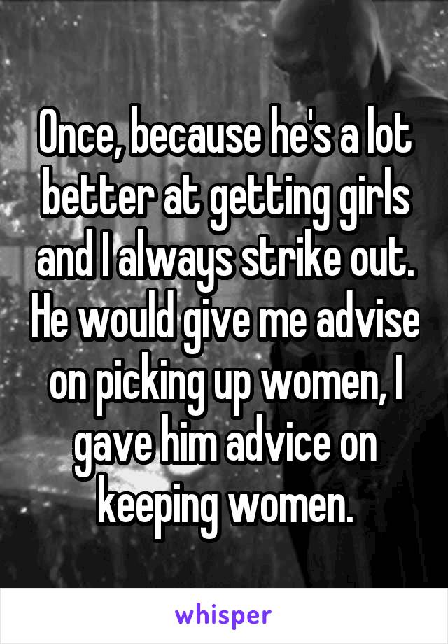 Once, because he's a lot better at getting girls and I always strike out. He would give me advise on picking up women, I gave him advice on keeping women.