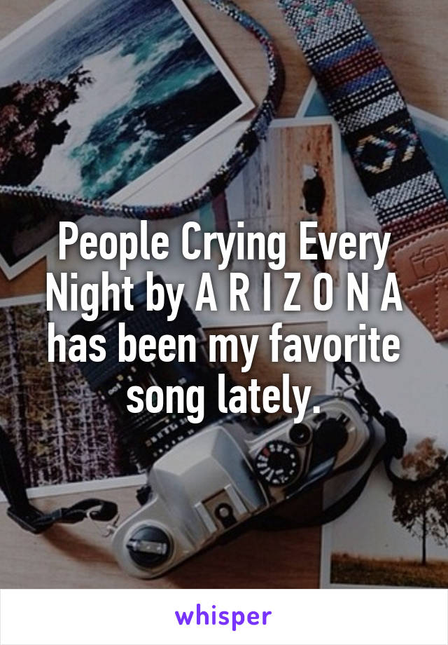 People Crying Every Night by A R I Z O N A has been my favorite song lately.