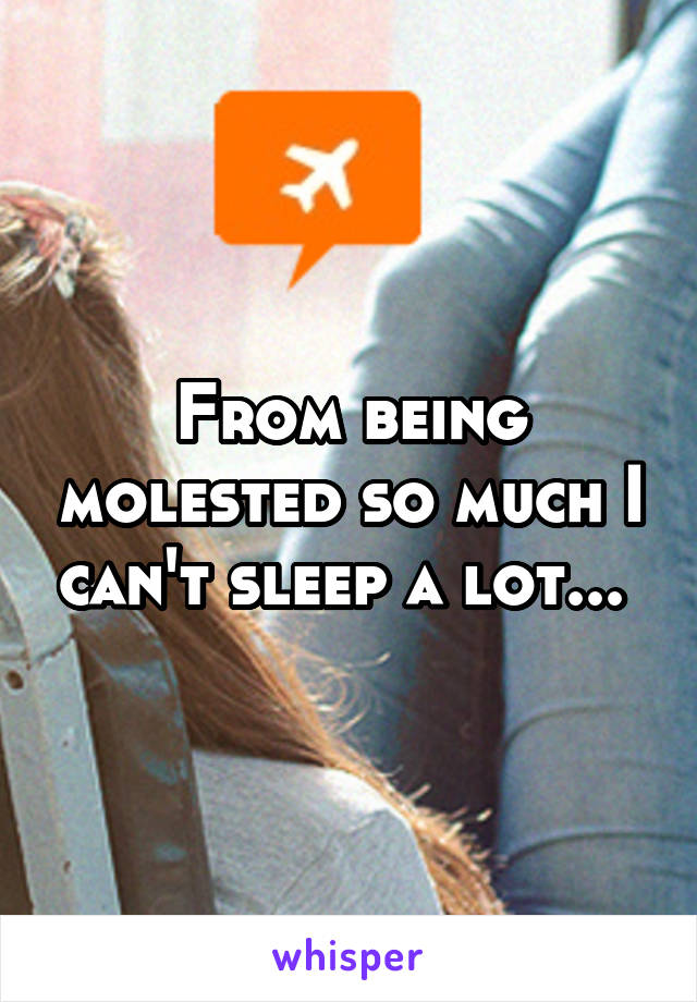 From being molested so much I can't sleep a lot... 