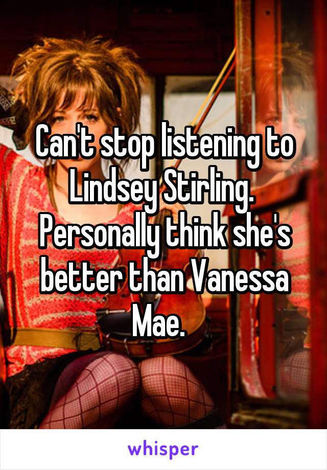 Can't stop listening to Lindsey Stirling.  Personally think she's better than Vanessa Mae.  