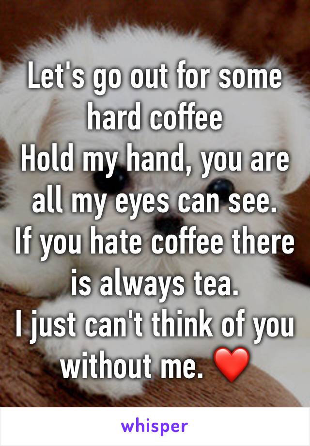 Let's go out for some hard coffee
Hold my hand, you are all my eyes can see.
If you hate coffee there is always tea.
I just can't think of you without me. ❤️