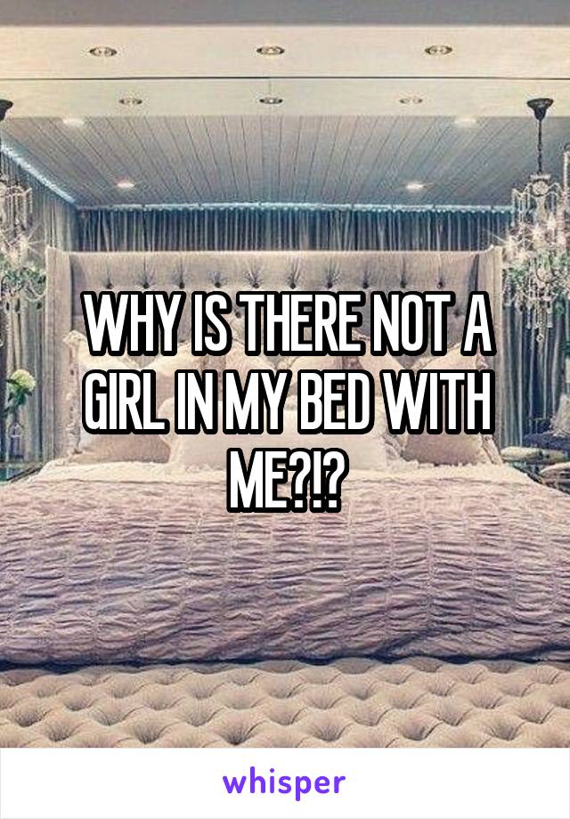 WHY IS THERE NOT A GIRL IN MY BED WITH ME?!?