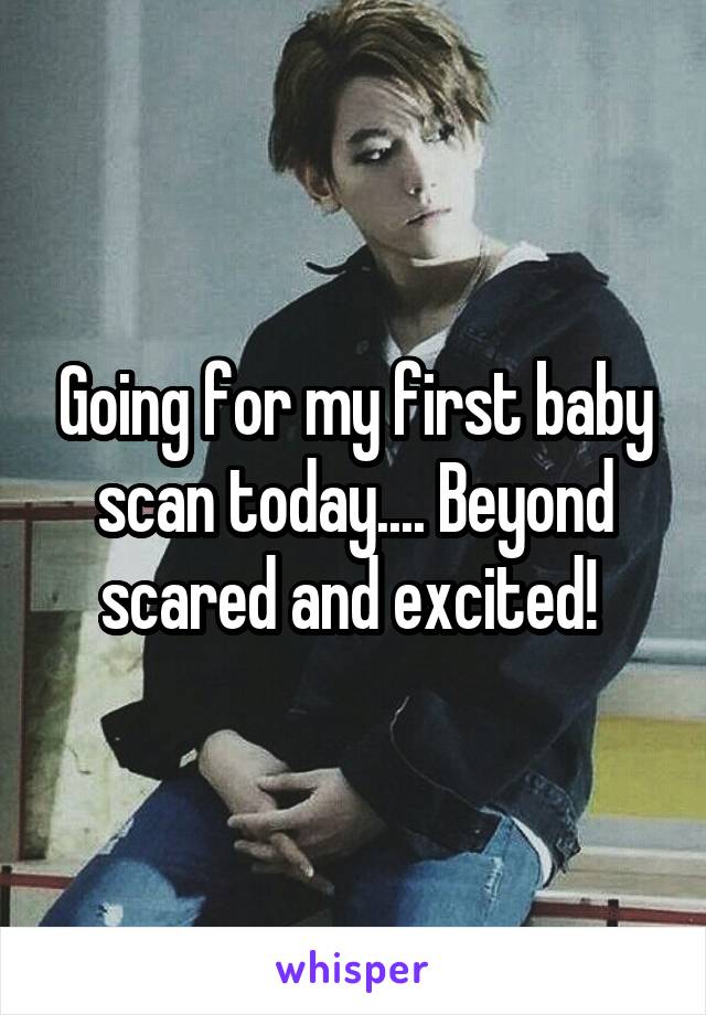 Going for my first baby scan today.... Beyond scared and excited! 