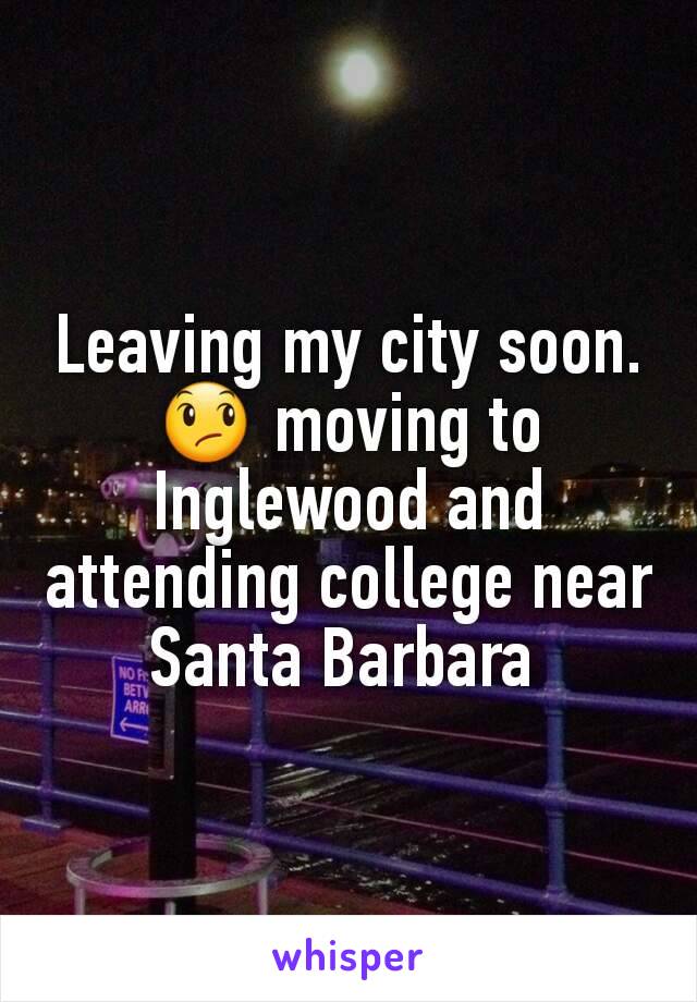 Leaving my city soon. 😞 moving to Inglewood and attending college near Santa Barbara 