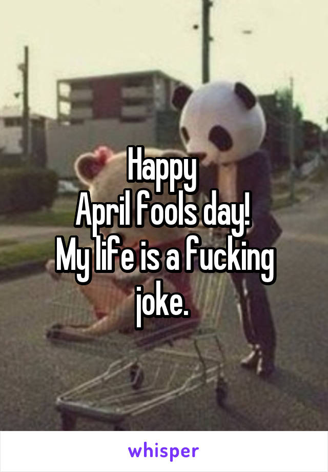 Happy 
April fools day! 
My life is a fucking joke. 
