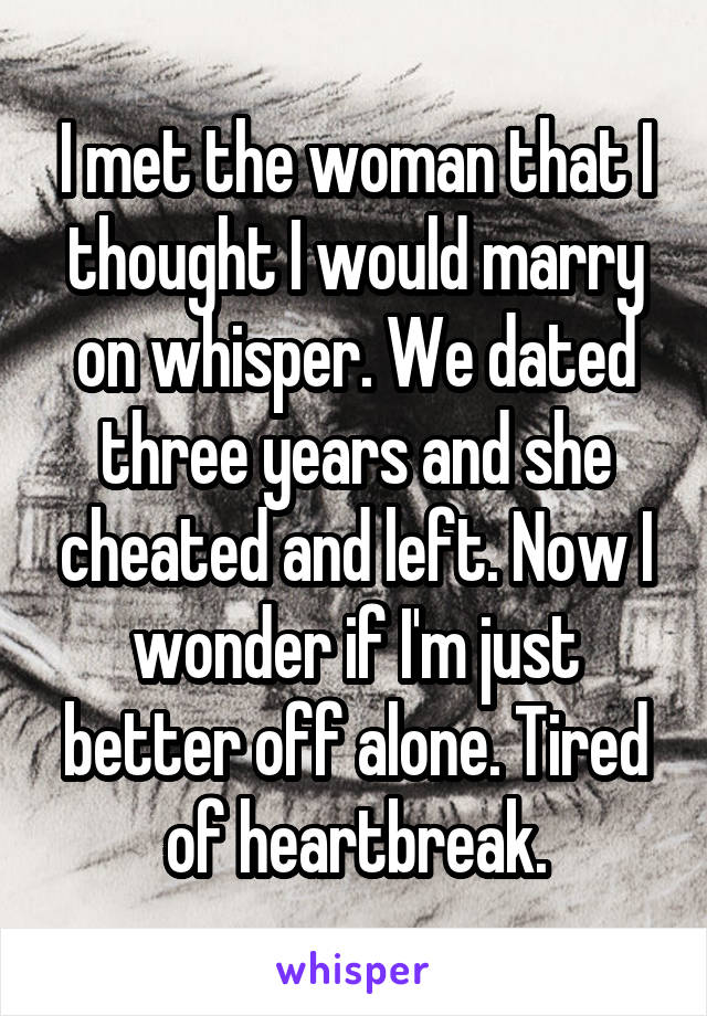 I met the woman that I thought I would marry on whisper. We dated three years and she cheated and left. Now I wonder if I'm just better off alone. Tired of heartbreak.