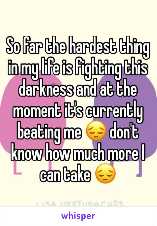 So far the hardest thing in my life is fighting this darkness and at the moment it's currently beating me 😔 don't know how much more I can take 😔