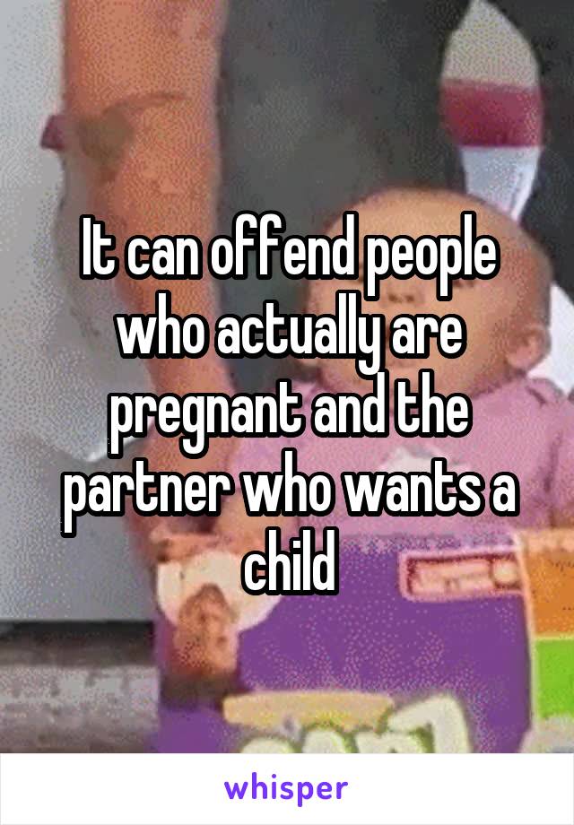 It can offend people who actually are pregnant and the partner who wants a child