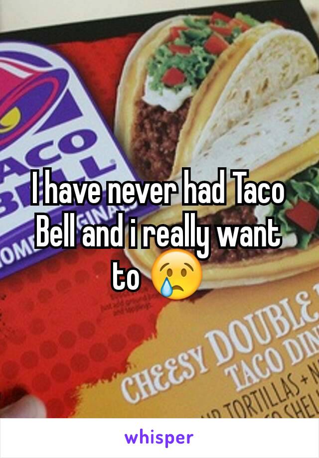 I have never had Taco Bell and i really want to 😢