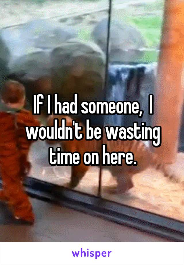 If I had someone,  I wouldn't be wasting time on here.