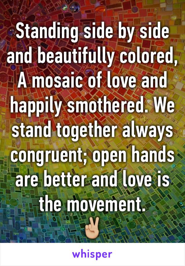Standing side by side and beautifully colored, A mosaic of love and happily smothered. We stand together always congruent; open hands are better and love is the movement. 
✌🏼