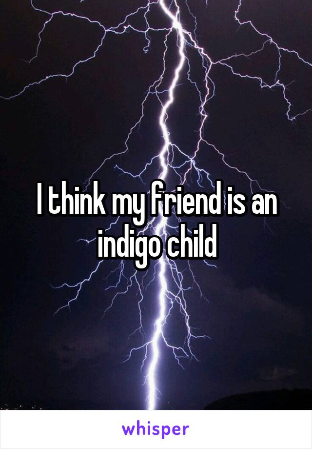 I think my friend is an indigo child
