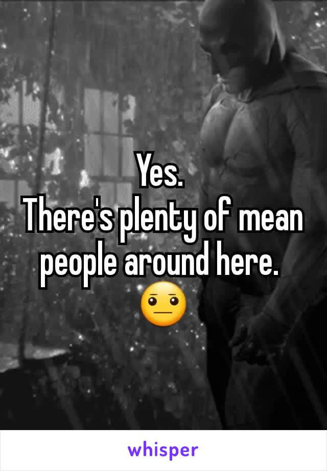 Yes. 
There's plenty of mean people around here. 
😐