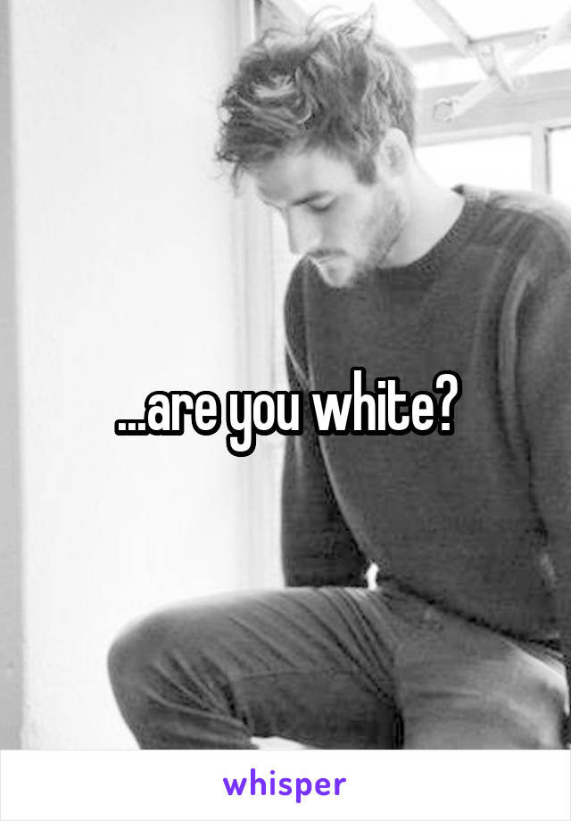 ...are you white?