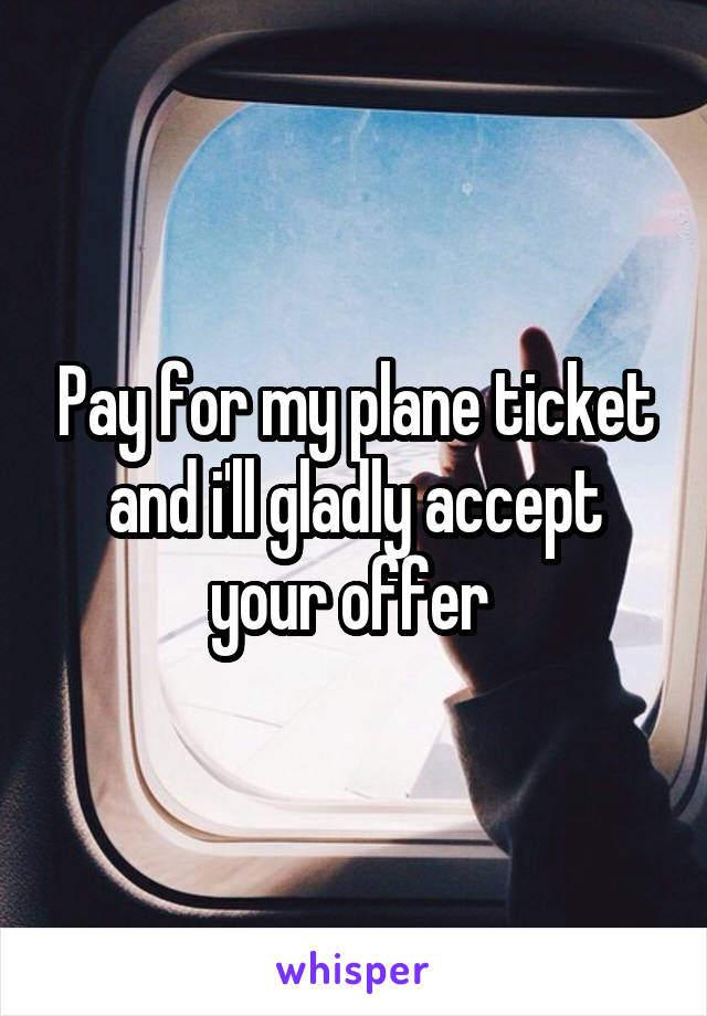 Pay for my plane ticket and i'll gladly accept your offer 