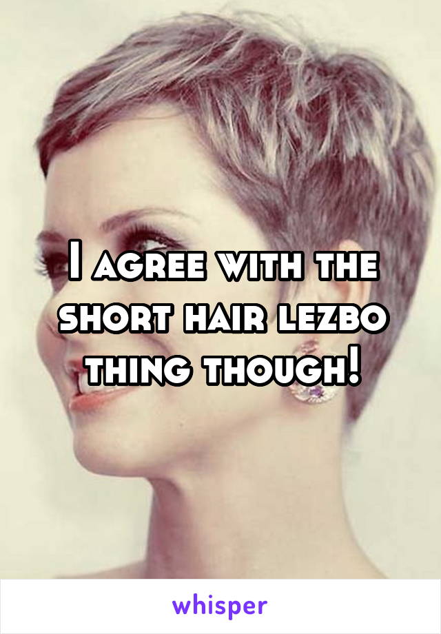 I agree with the short hair lezbo thing though!