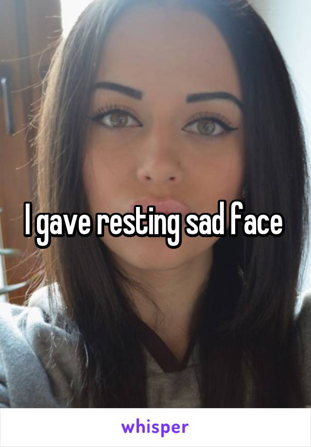 I gave resting sad face 