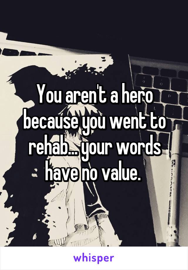 You aren't a hero because you went to rehab... your words have no value. 