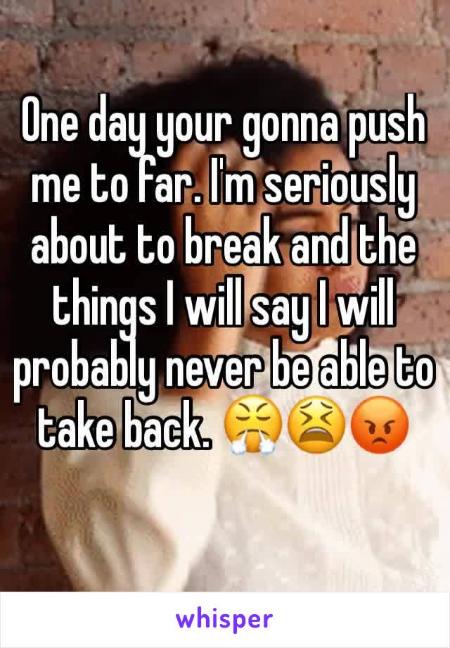 One day your gonna push me to far. I'm seriously about to break and the things I will say I will probably never be able to take back. 😤😫😡