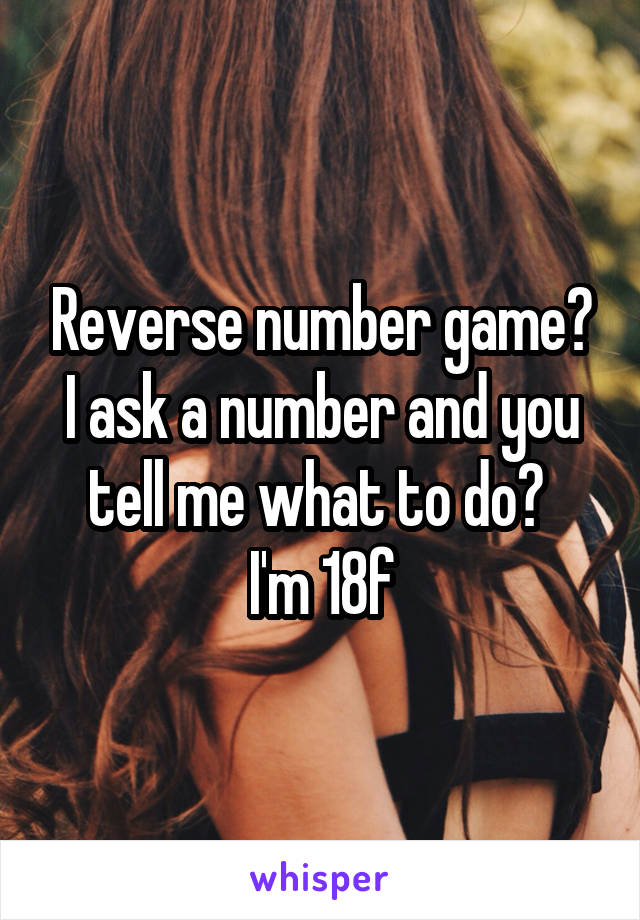 Reverse number game? I ask a number and you tell me what to do? 
I'm 18f