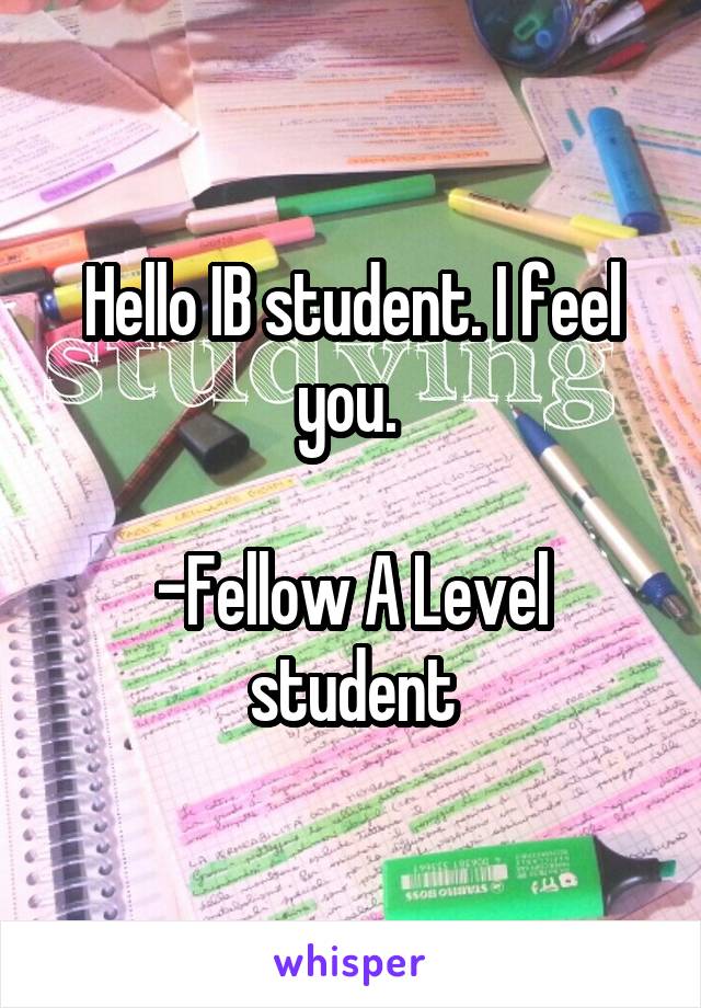 Hello IB student. I feel you. 

-Fellow A Level student