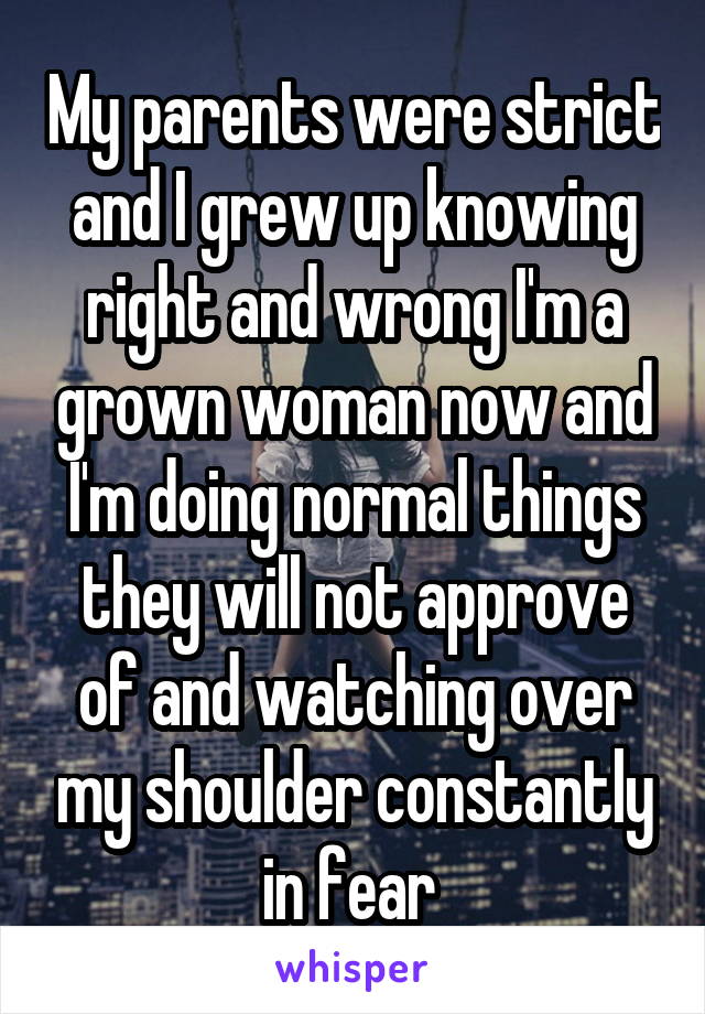 My parents were strict and I grew up knowing right and wrong I'm a grown woman now and I'm doing normal things they will not approve of and watching over my shoulder constantly in fear 
