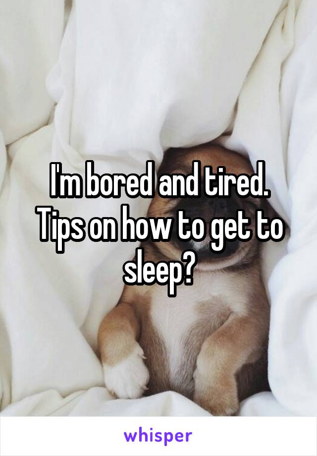 I'm bored and tired.
Tips on how to get to sleep?