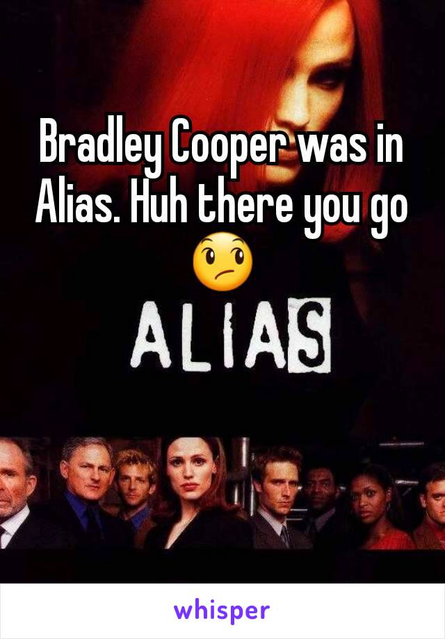 Bradley Cooper was in Alias. Huh there you go 😞