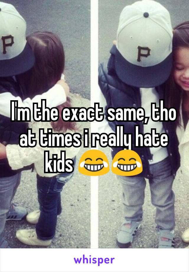 I'm the exact same, tho at times i really hate kids 😂😂
