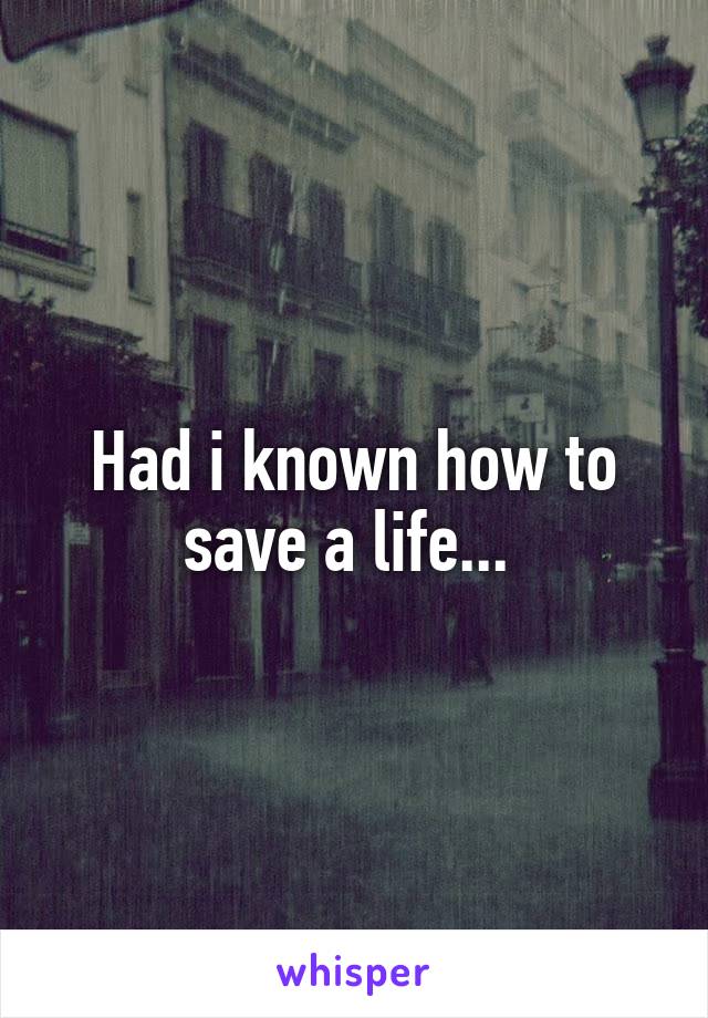 Had i known how to save a life... 