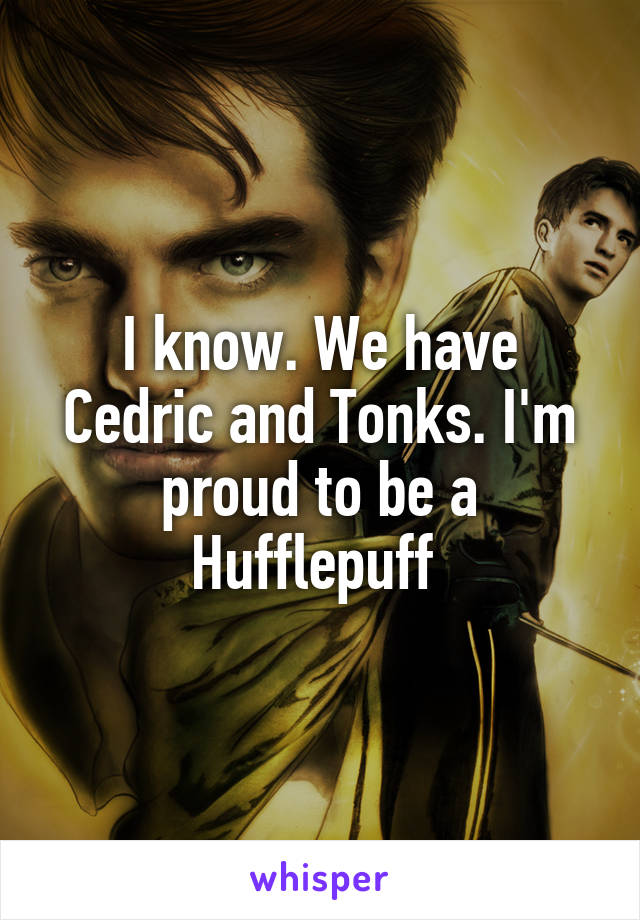 I know. We have Cedric and Tonks. I'm proud to be a Hufflepuff 