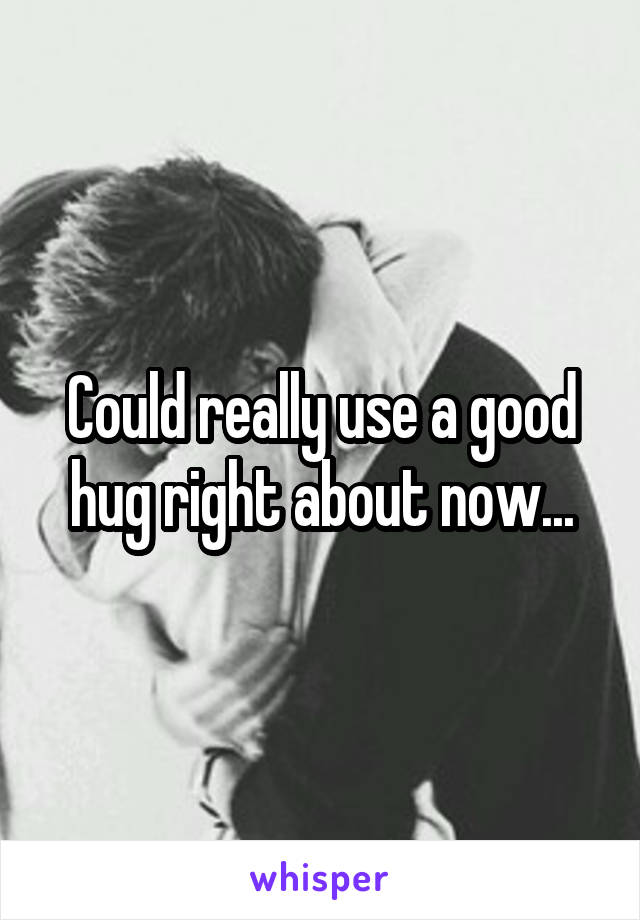 Could really use a good hug right about now...