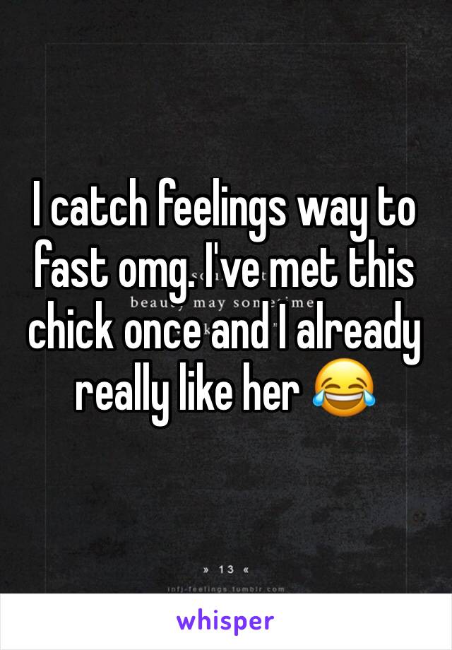 I catch feelings way to fast omg. I've met this chick once and I already really like her 😂