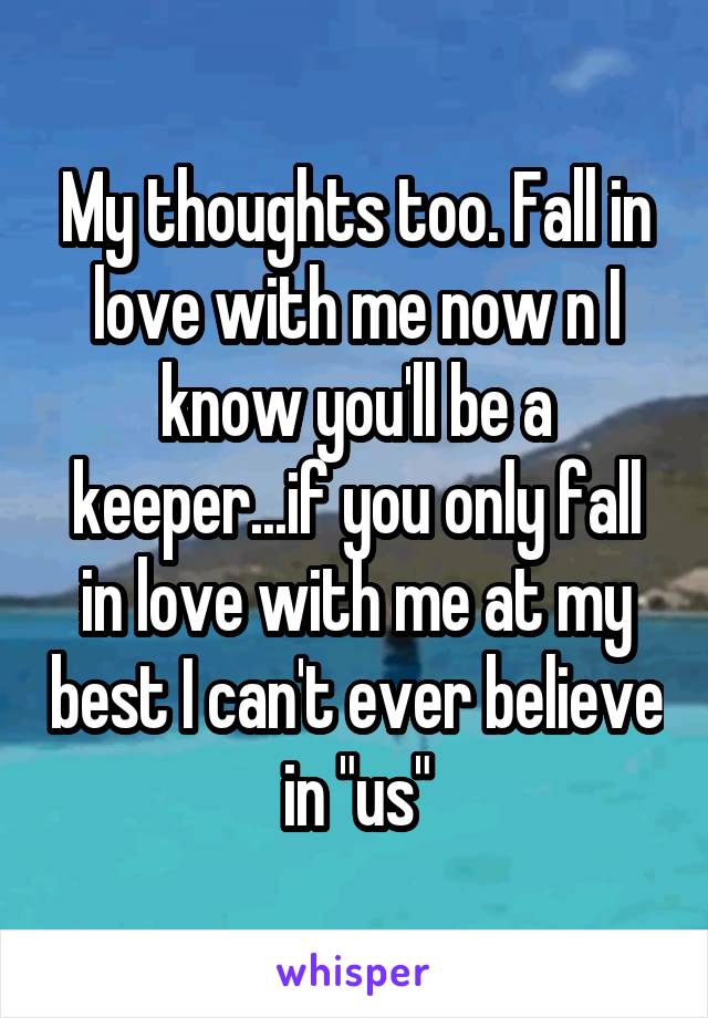 My thoughts too. Fall in love with me now n I know you'll be a keeper...if you only fall in love with me at my best I can't ever believe in "us"