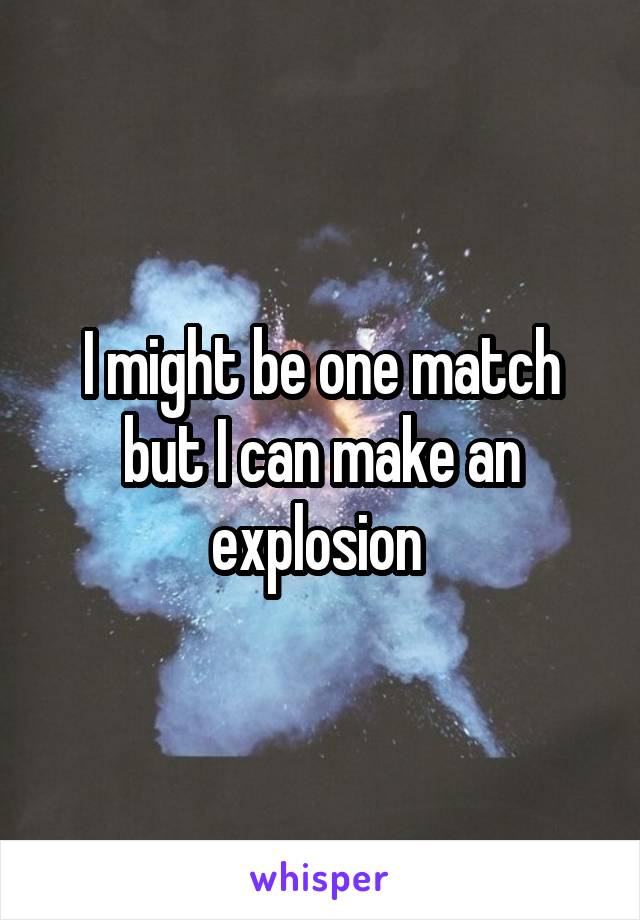 I might be one match but I can make an explosion 
