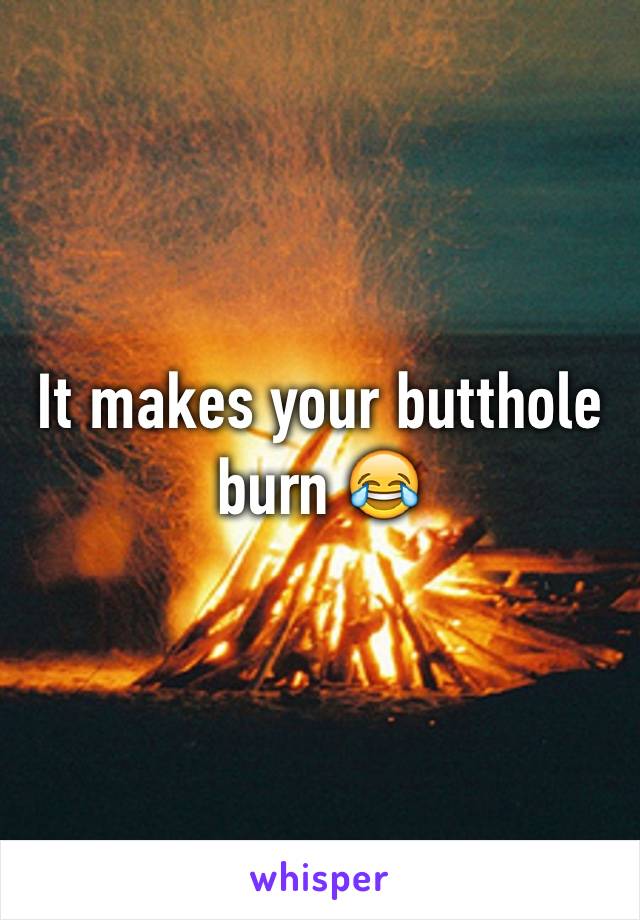 It makes your butthole burn 😂